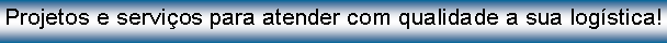 Caixa de texto: Projetos e servios para atender com qualidade a sua logstica!