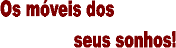 Os m�veis dos
                            seus sonhos!
